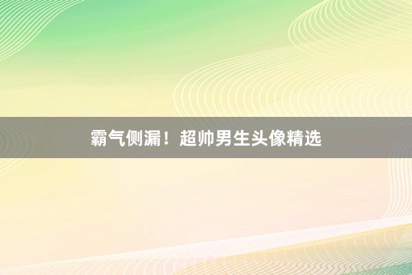 霸气侧漏！超帅男生头像精选