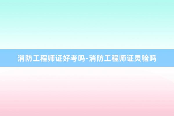 消防工程师证好考吗-消防工程师证灵验吗