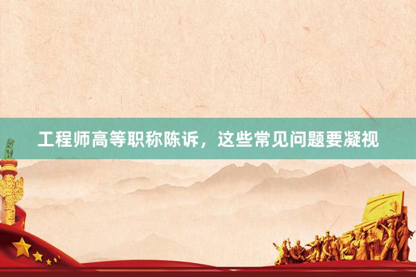 工程师高等职称陈诉，这些常见问题要凝视