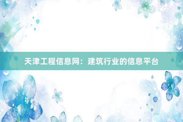 天津工程信息网：建筑行业的信息平台